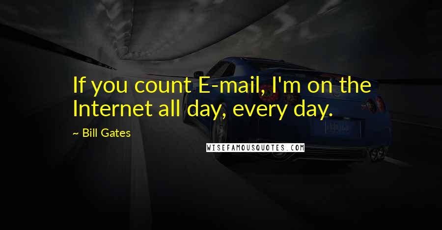 Bill Gates Quotes: If you count E-mail, I'm on the Internet all day, every day.