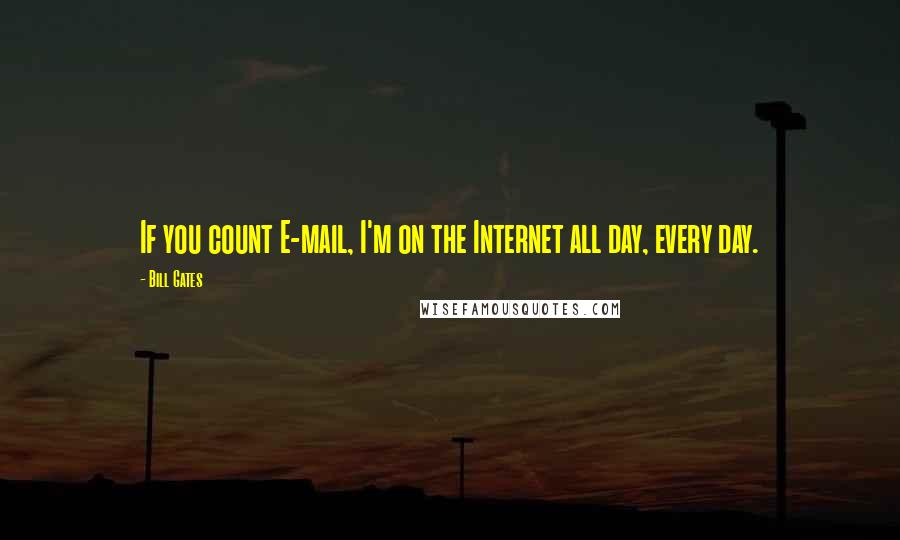 Bill Gates Quotes: If you count E-mail, I'm on the Internet all day, every day.