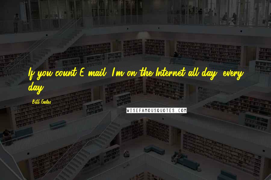 Bill Gates Quotes: If you count E-mail, I'm on the Internet all day, every day.