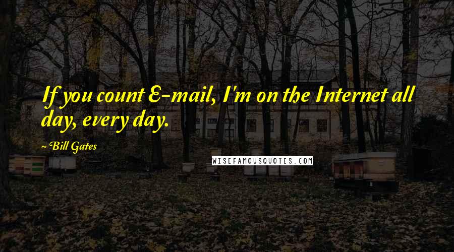 Bill Gates Quotes: If you count E-mail, I'm on the Internet all day, every day.