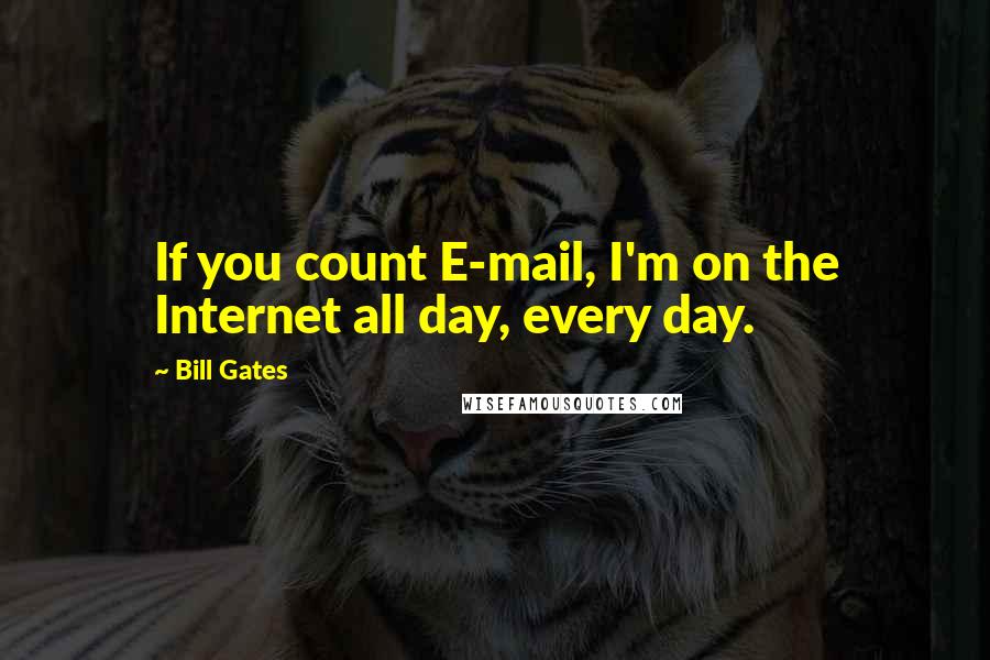 Bill Gates Quotes: If you count E-mail, I'm on the Internet all day, every day.