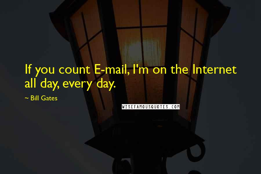 Bill Gates Quotes: If you count E-mail, I'm on the Internet all day, every day.