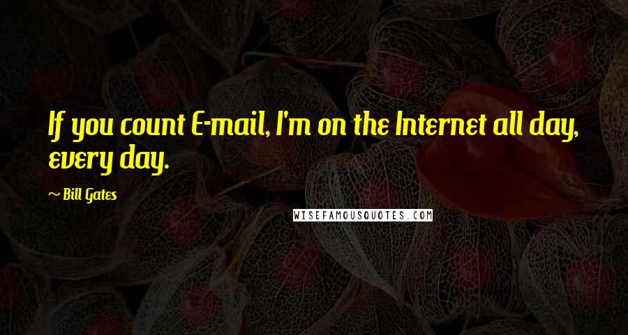 Bill Gates Quotes: If you count E-mail, I'm on the Internet all day, every day.