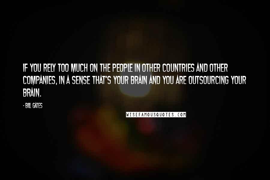 Bill Gates Quotes: If you rely too much on the people in other countries and other companies, in a sense that's your brain and you are outsourcing your brain.