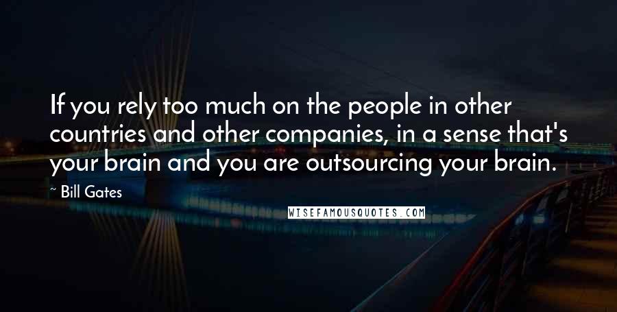 Bill Gates Quotes: If you rely too much on the people in other countries and other companies, in a sense that's your brain and you are outsourcing your brain.