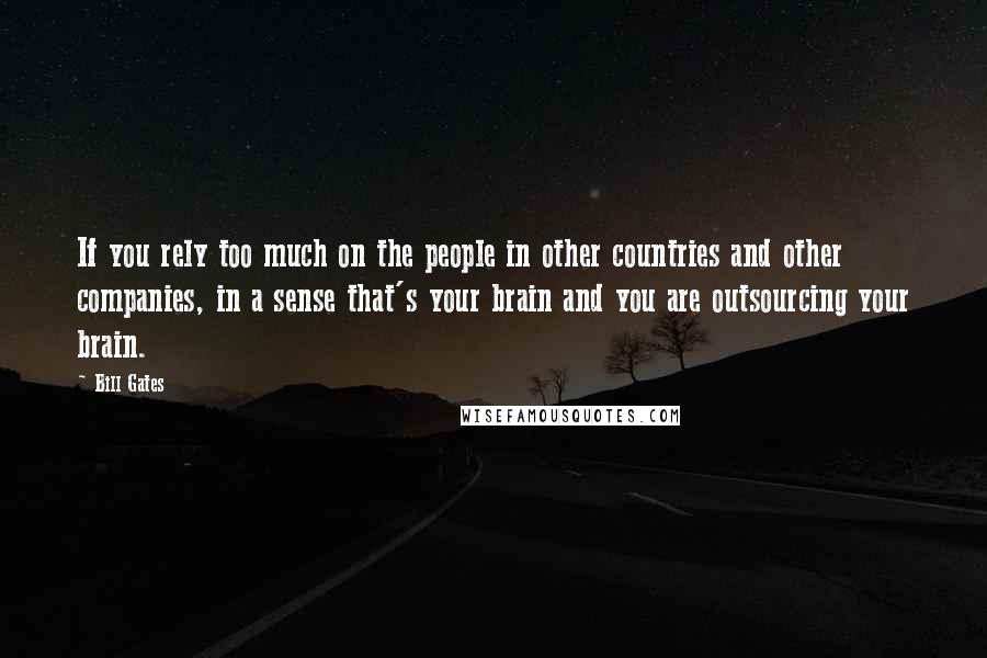 Bill Gates Quotes: If you rely too much on the people in other countries and other companies, in a sense that's your brain and you are outsourcing your brain.