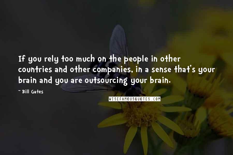 Bill Gates Quotes: If you rely too much on the people in other countries and other companies, in a sense that's your brain and you are outsourcing your brain.