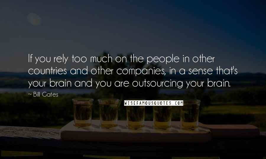 Bill Gates Quotes: If you rely too much on the people in other countries and other companies, in a sense that's your brain and you are outsourcing your brain.