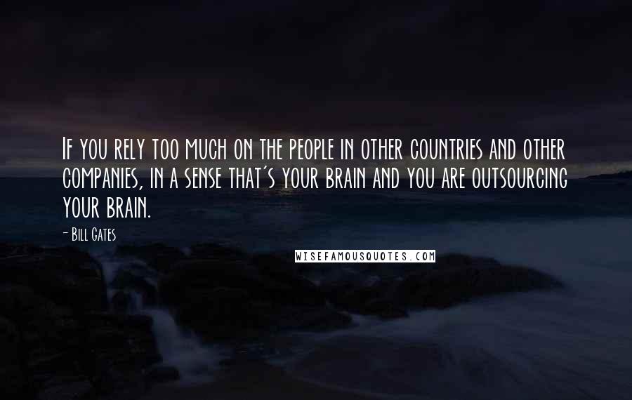 Bill Gates Quotes: If you rely too much on the people in other countries and other companies, in a sense that's your brain and you are outsourcing your brain.