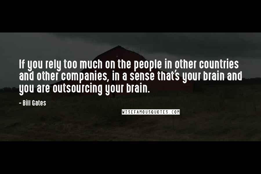 Bill Gates Quotes: If you rely too much on the people in other countries and other companies, in a sense that's your brain and you are outsourcing your brain.