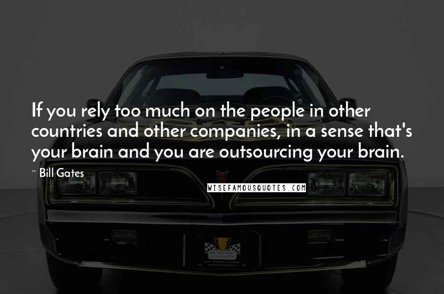 Bill Gates Quotes: If you rely too much on the people in other countries and other companies, in a sense that's your brain and you are outsourcing your brain.