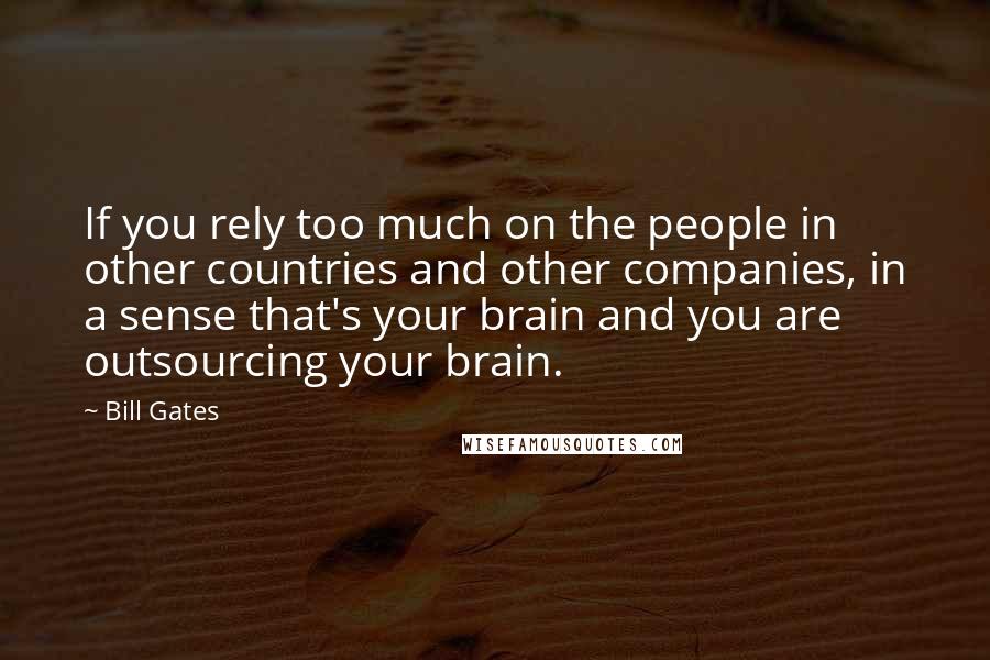 Bill Gates Quotes: If you rely too much on the people in other countries and other companies, in a sense that's your brain and you are outsourcing your brain.