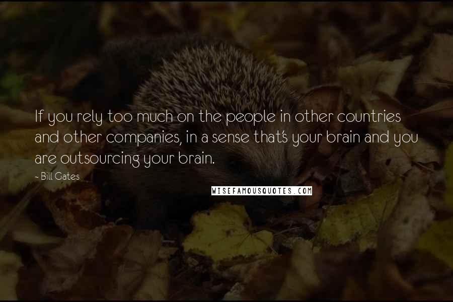 Bill Gates Quotes: If you rely too much on the people in other countries and other companies, in a sense that's your brain and you are outsourcing your brain.