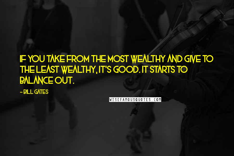 Bill Gates Quotes: If you take from the most wealthy and give to the least wealthy, it's good. It starts to balance out.