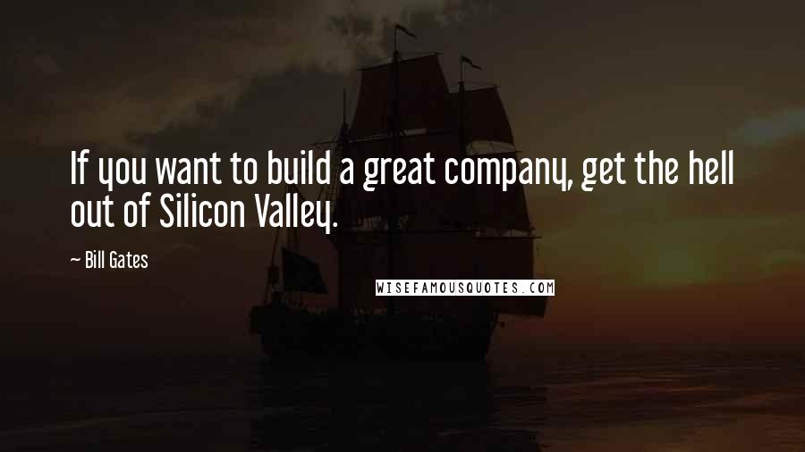 Bill Gates Quotes: If you want to build a great company, get the hell out of Silicon Valley.