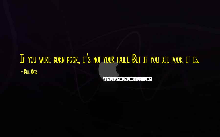 Bill Gates Quotes: If you were born poor, it's not your fault. But if you die poor it is.