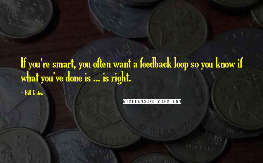 Bill Gates Quotes: If you're smart, you often want a feedback loop so you know if what you've done is ... is right.