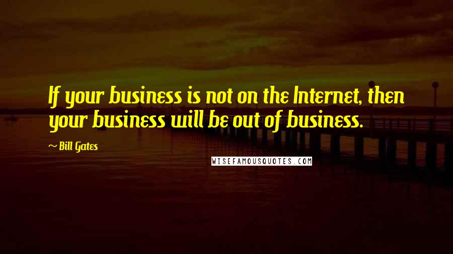 Bill Gates Quotes: If your business is not on the Internet, then your business will be out of business.