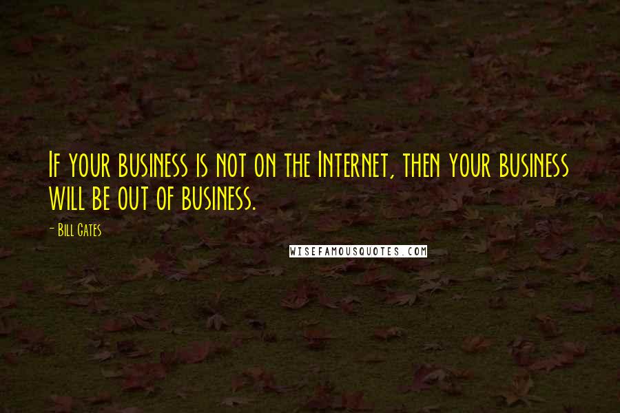 Bill Gates Quotes: If your business is not on the Internet, then your business will be out of business.