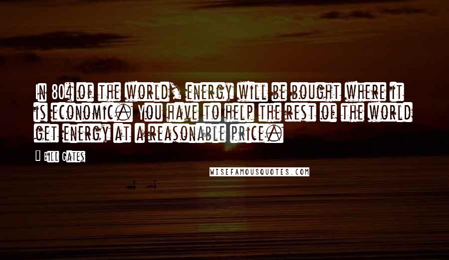 Bill Gates Quotes: In 80% of the world, energy will be bought where it is economic. You have to help the rest of the world get energy at a reasonable price.