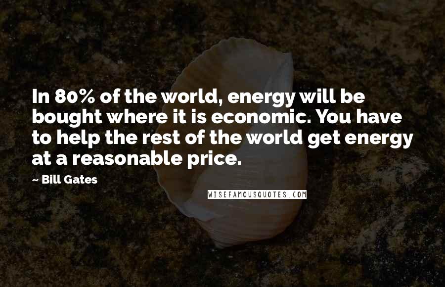 Bill Gates Quotes: In 80% of the world, energy will be bought where it is economic. You have to help the rest of the world get energy at a reasonable price.