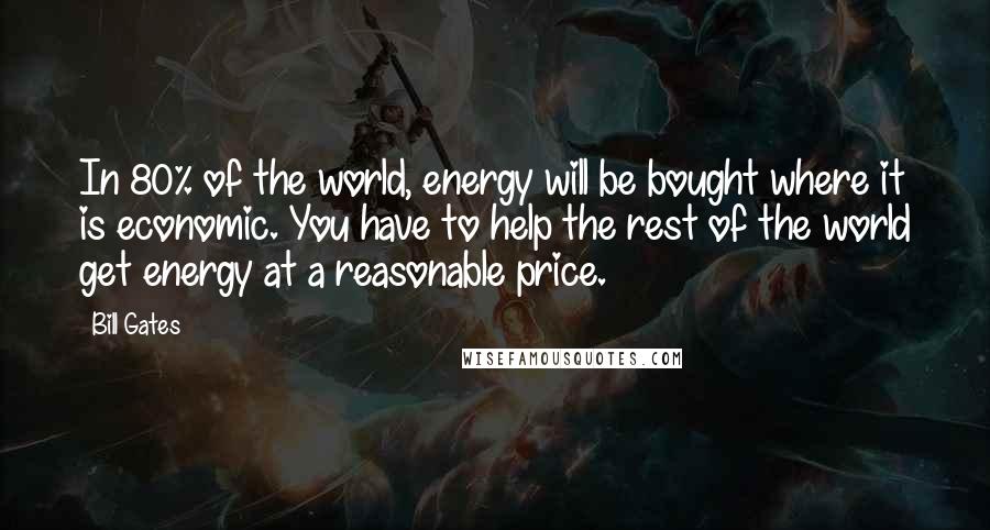 Bill Gates Quotes: In 80% of the world, energy will be bought where it is economic. You have to help the rest of the world get energy at a reasonable price.