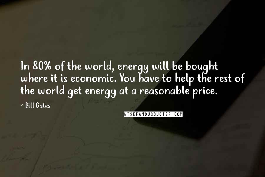 Bill Gates Quotes: In 80% of the world, energy will be bought where it is economic. You have to help the rest of the world get energy at a reasonable price.