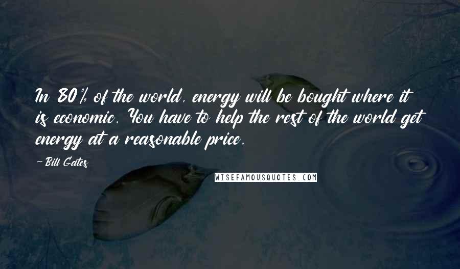 Bill Gates Quotes: In 80% of the world, energy will be bought where it is economic. You have to help the rest of the world get energy at a reasonable price.