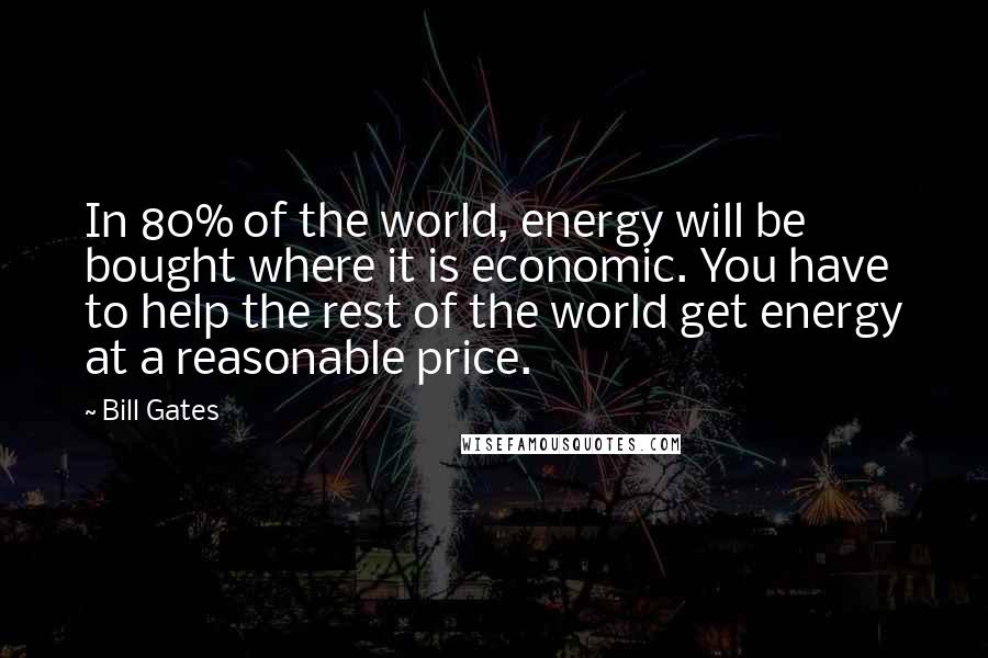 Bill Gates Quotes: In 80% of the world, energy will be bought where it is economic. You have to help the rest of the world get energy at a reasonable price.