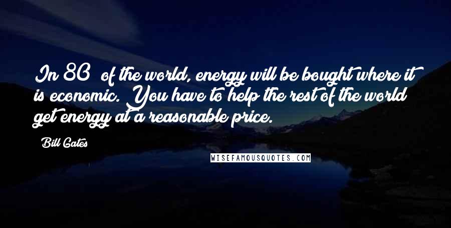 Bill Gates Quotes: In 80% of the world, energy will be bought where it is economic. You have to help the rest of the world get energy at a reasonable price.
