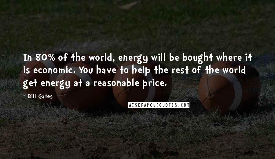 Bill Gates Quotes: In 80% of the world, energy will be bought where it is economic. You have to help the rest of the world get energy at a reasonable price.