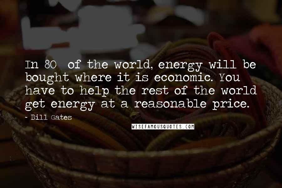 Bill Gates Quotes: In 80% of the world, energy will be bought where it is economic. You have to help the rest of the world get energy at a reasonable price.