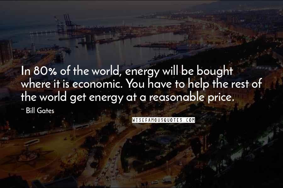 Bill Gates Quotes: In 80% of the world, energy will be bought where it is economic. You have to help the rest of the world get energy at a reasonable price.