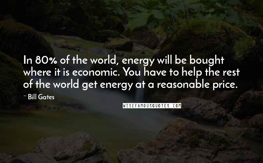 Bill Gates Quotes: In 80% of the world, energy will be bought where it is economic. You have to help the rest of the world get energy at a reasonable price.