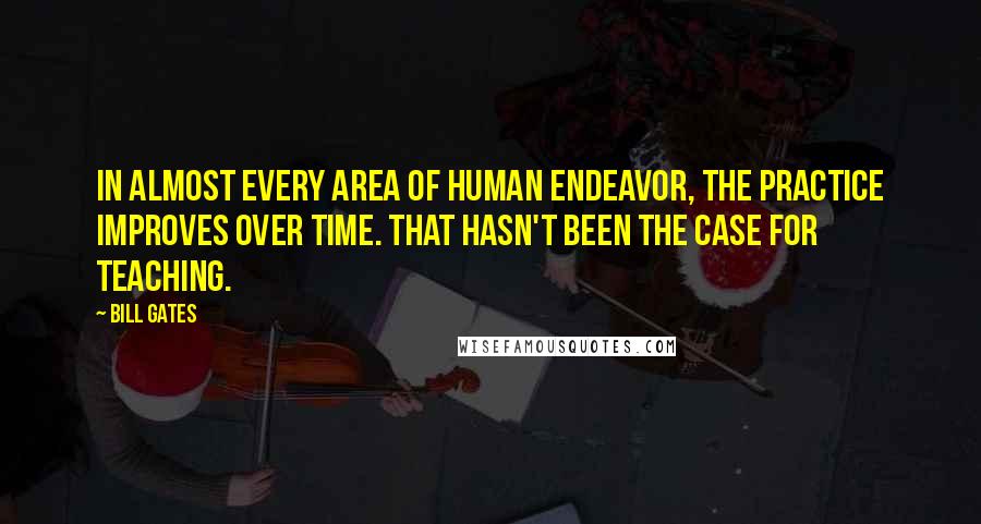 Bill Gates Quotes: In almost every area of human endeavor, the practice improves over time. That hasn't been the case for teaching.