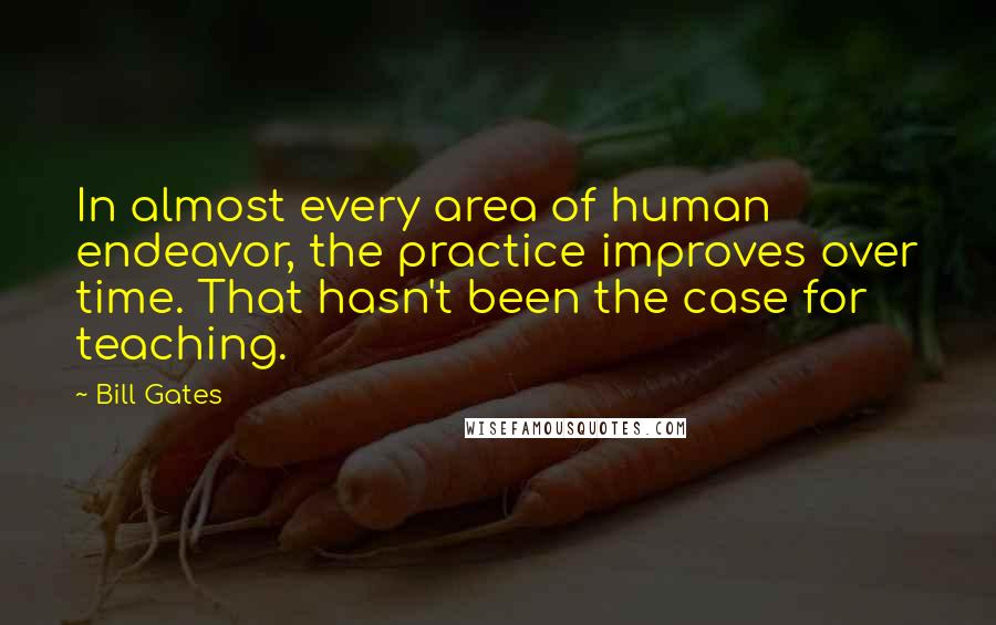 Bill Gates Quotes: In almost every area of human endeavor, the practice improves over time. That hasn't been the case for teaching.