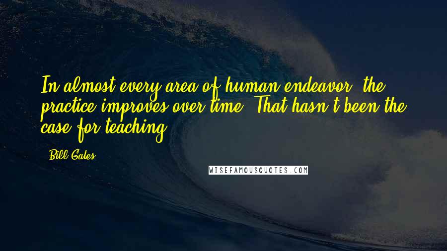 Bill Gates Quotes: In almost every area of human endeavor, the practice improves over time. That hasn't been the case for teaching.