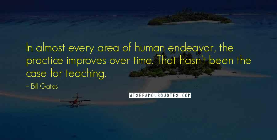 Bill Gates Quotes: In almost every area of human endeavor, the practice improves over time. That hasn't been the case for teaching.