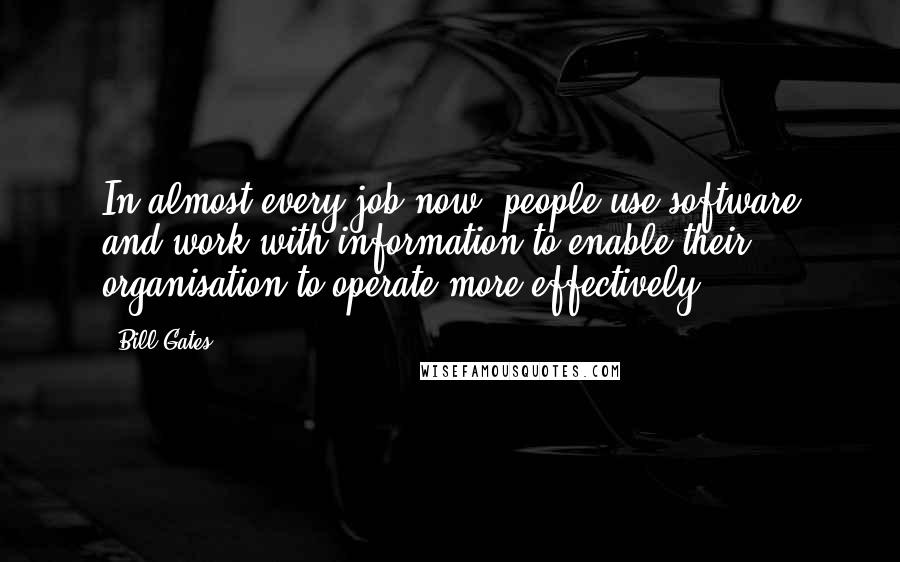 Bill Gates Quotes: In almost every job now, people use software and work with information to enable their organisation to operate more effectively.