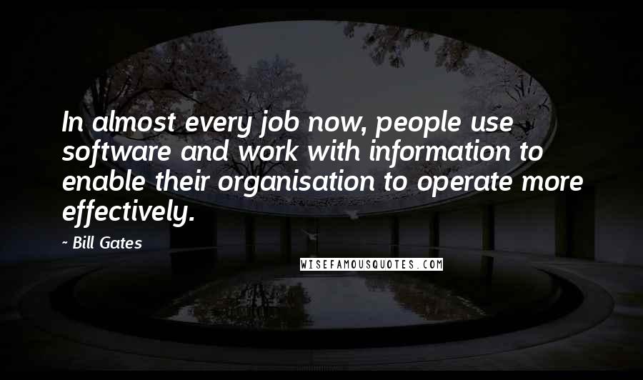 Bill Gates Quotes: In almost every job now, people use software and work with information to enable their organisation to operate more effectively.