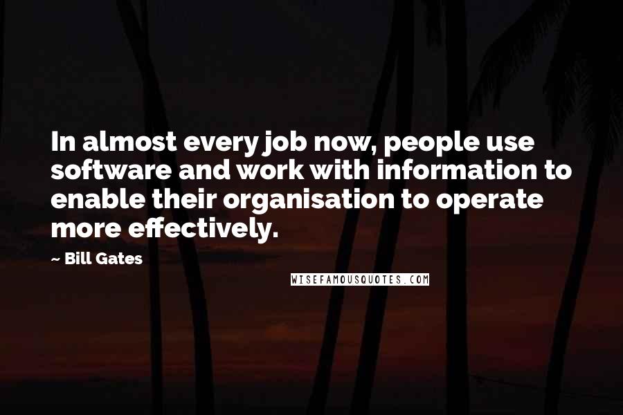 Bill Gates Quotes: In almost every job now, people use software and work with information to enable their organisation to operate more effectively.