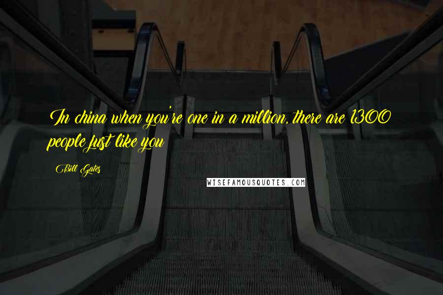 Bill Gates Quotes: In china when you're one in a million, there are 1300 people just like you