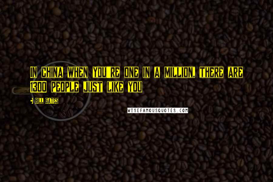 Bill Gates Quotes: In china when you're one in a million, there are 1300 people just like you