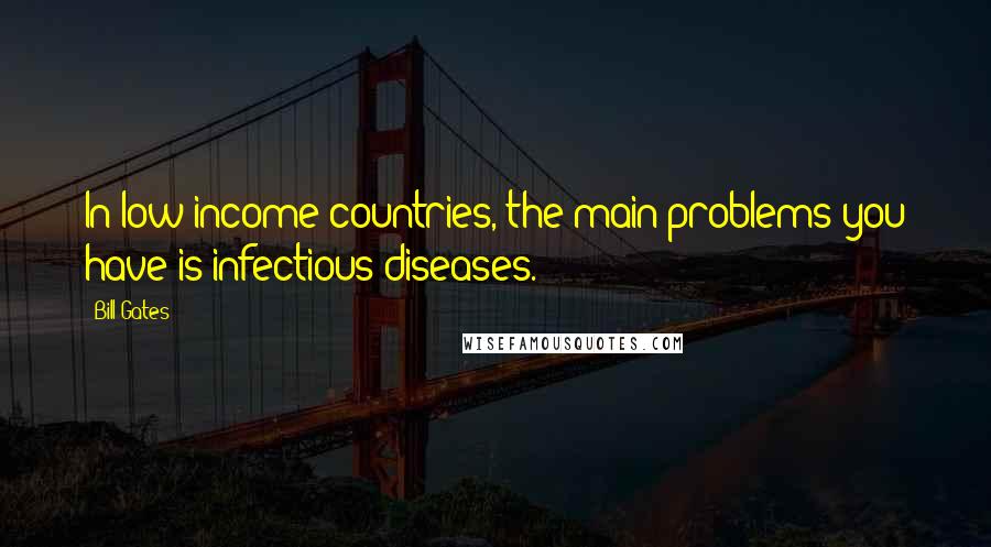 Bill Gates Quotes: In low-income countries, the main problems you have is infectious diseases.
