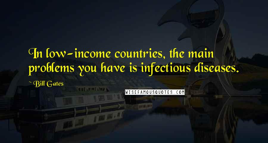 Bill Gates Quotes: In low-income countries, the main problems you have is infectious diseases.