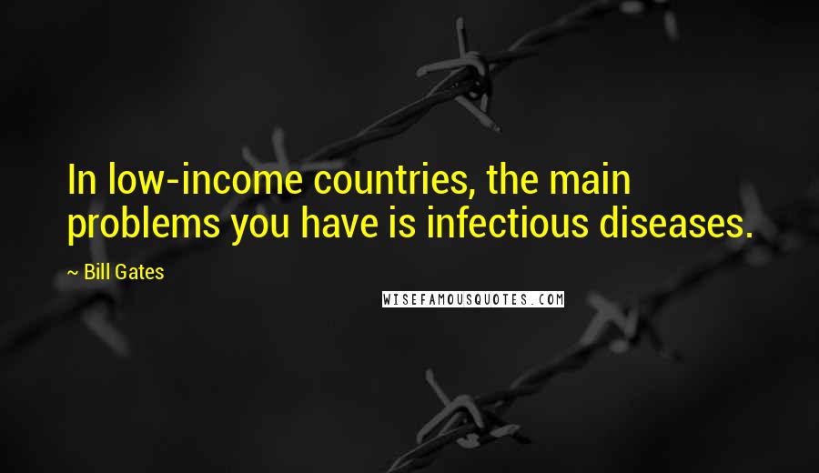 Bill Gates Quotes: In low-income countries, the main problems you have is infectious diseases.