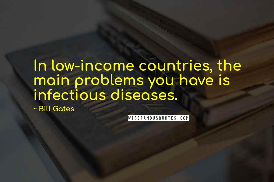 Bill Gates Quotes: In low-income countries, the main problems you have is infectious diseases.