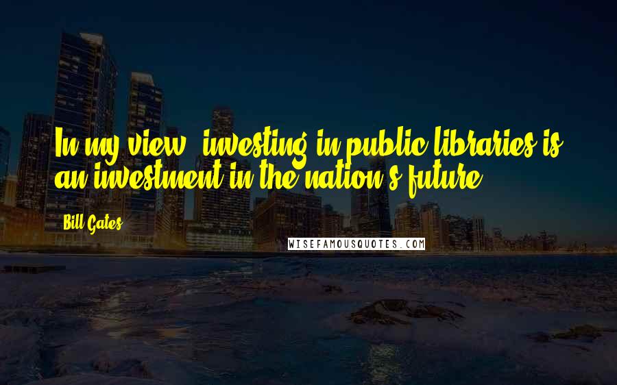 Bill Gates Quotes: In my view, investing in public libraries is an investment in the nation's future.