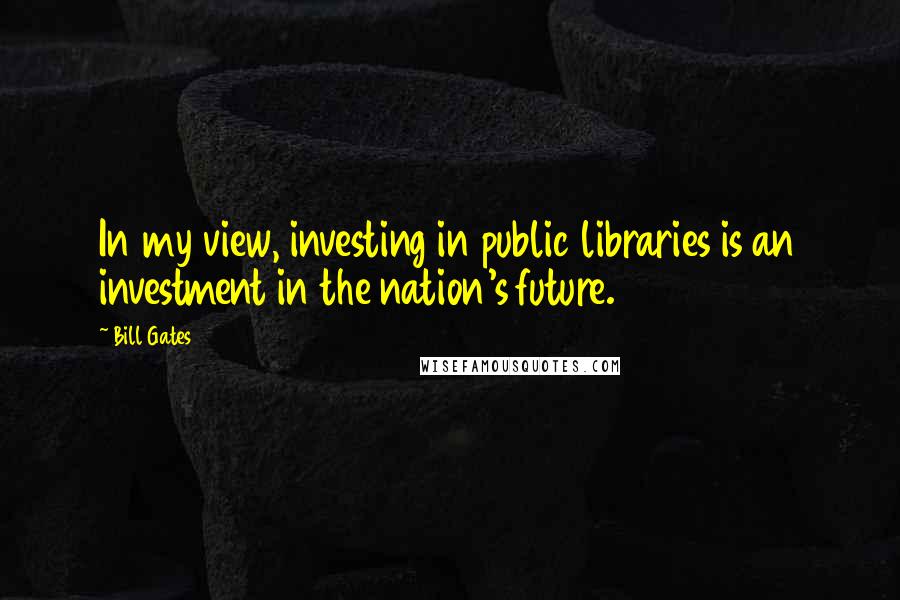 Bill Gates Quotes: In my view, investing in public libraries is an investment in the nation's future.