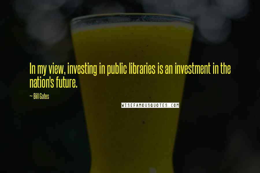 Bill Gates Quotes: In my view, investing in public libraries is an investment in the nation's future.